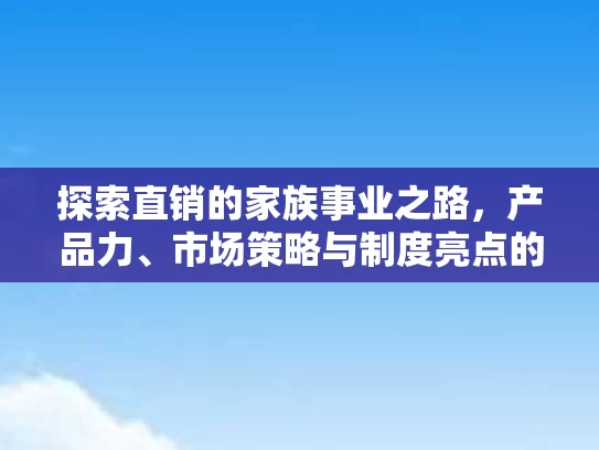 探索直销的家族事业之路，产品力、市场策略与制度亮点的深度解析