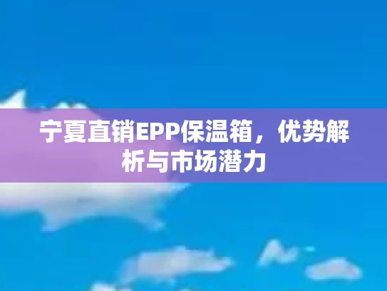 宁夏直销EPP保温箱，优势解析与市场潜力