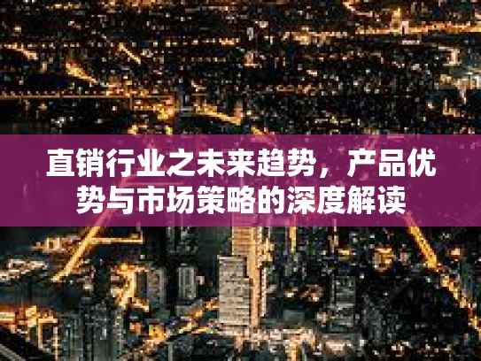 直销行业之未来趋势，产品优势与市场策略的深度解读
