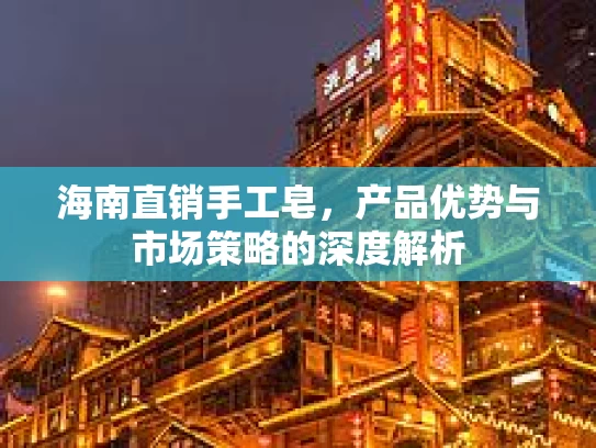 海南直销手工皂，产品优势与市场策略的深度解析