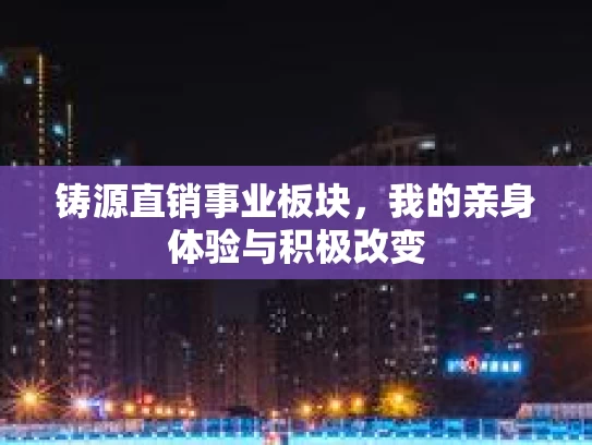 铸源直销事业板块，我的亲身体验与积极改变