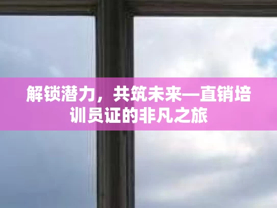 解锁潜力，共筑未来—直销培训员证的非凡之旅