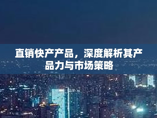 直销快产产品，深度解析其产品力与市场策略