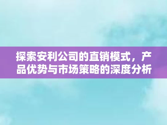 探索安利公司的直销模式，产品优势与市场策略的深度分析