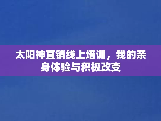 太阳神直销线上培训，我的亲身体验与积极改变