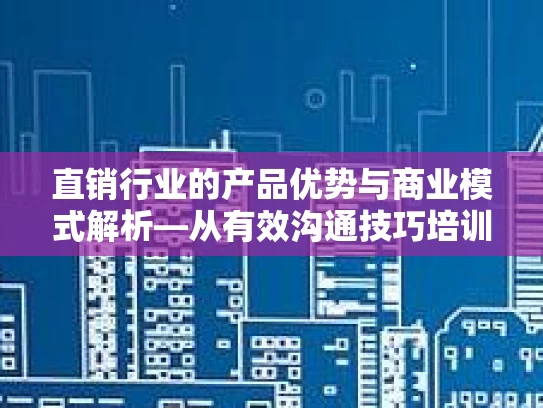 直销行业的产品优势与商业模式解析—从有效沟通技巧培训看市场潜力