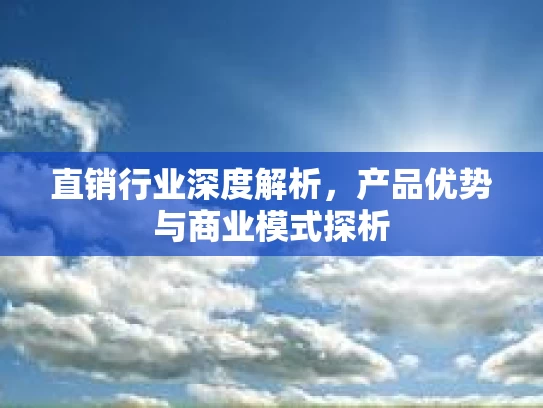 直销行业深度解析，产品优势与商业模式探析