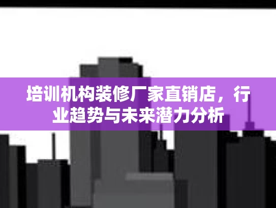 培训机构装修厂家直销店，行业趋势与未来潜力分析