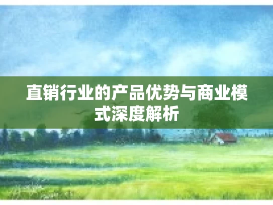 直销行业的产品优势与商业模式深度解析