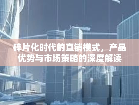 碎片化时代的直销模式，产品优势与市场策略的深度解读