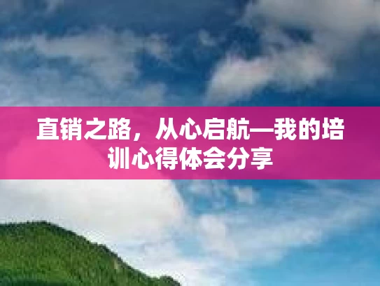 直销之路，从心启航—我的培训心得体会分享