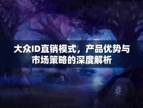 大众ID直销模式，产品优势与市场策略的深度解析