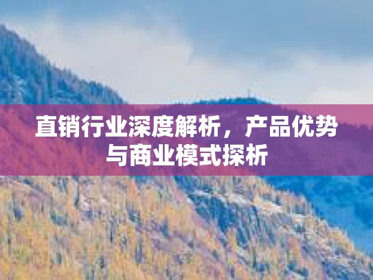 直销行业深度解析，产品优势与商业模式探析