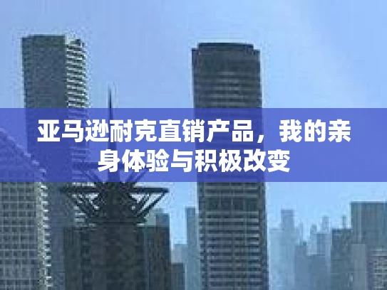 亚马逊耐克直销产品,我的亲身体验与积极改变 亚马逊耐克直销产品,我的亲身体验与积极改变