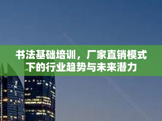 书法基础培训，厂家直销模式下的行业趋势与未来潜力