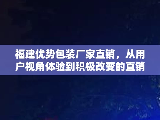 福建优势包装厂家直销，从用户视角体验到积极改变的直销之旅