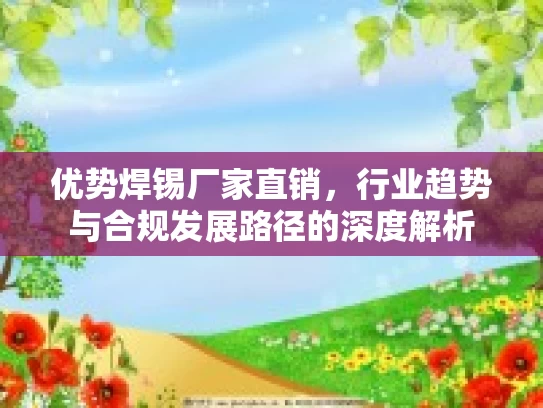 优势焊锡厂家直销，行业趋势与合规发展路径的深度解析