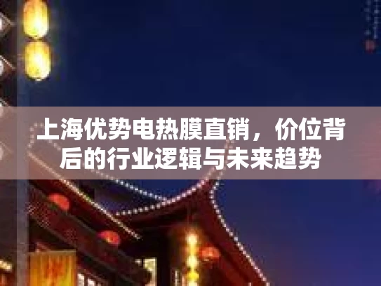 上海优势电热膜直销，价位背后的行业逻辑与未来趋势