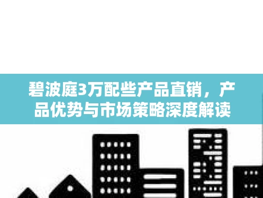 碧波庭3万配些产品直销，产品优势与市场策略深度解读