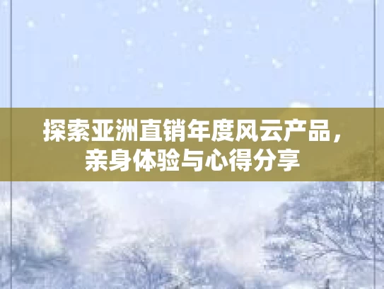 探索亚洲直销年度风云产品，亲身体验与心得分享