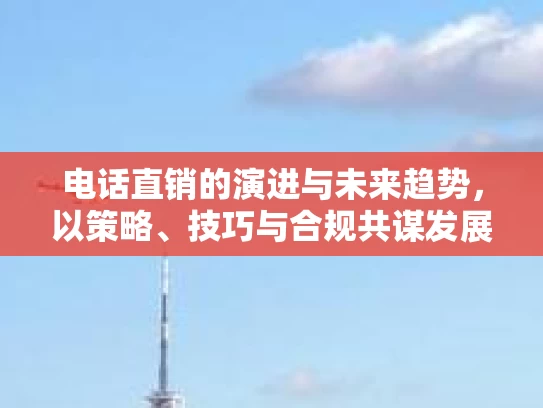 电话直销的演进与未来趋势，以策略、技巧与合规共谋发展