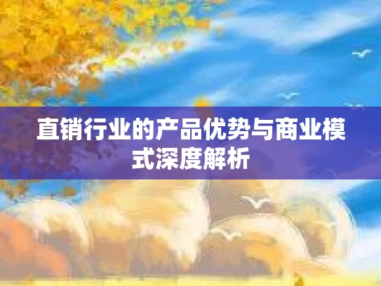 直销行业的产品优势与商业模式深度解析