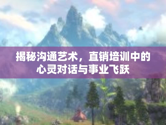 揭秘沟通艺术，直销培训中的心灵对话与事业飞跃