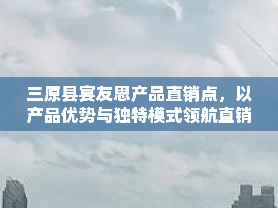 三原县宴友思产品直销点，以产品优势与独特模式领航直销行业