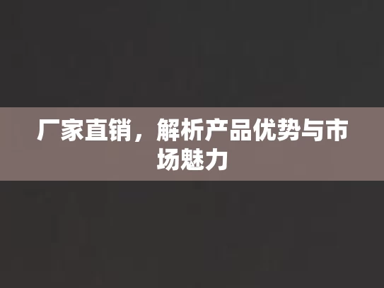 厂家直销，解析产品优势与市场魅力