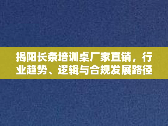 揭阳长条培训桌厂家直销，行业趋势、逻辑与合规发展路径