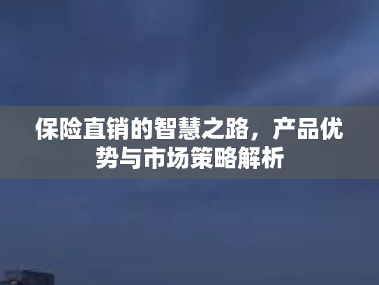 保险直销的智慧之路，产品优势与市场策略解析
