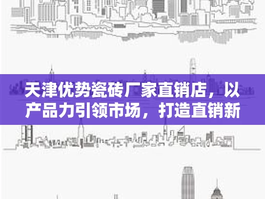 天津优势瓷砖厂家直销店，以产品力引领市场，打造直销新模式