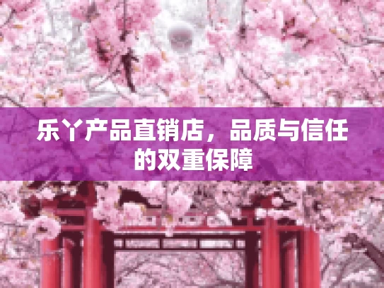 乐丫产品直销店，品质与信任的双重保障