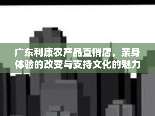 广东利康农产品直销店，亲身体验的改变与支持文化的魅力