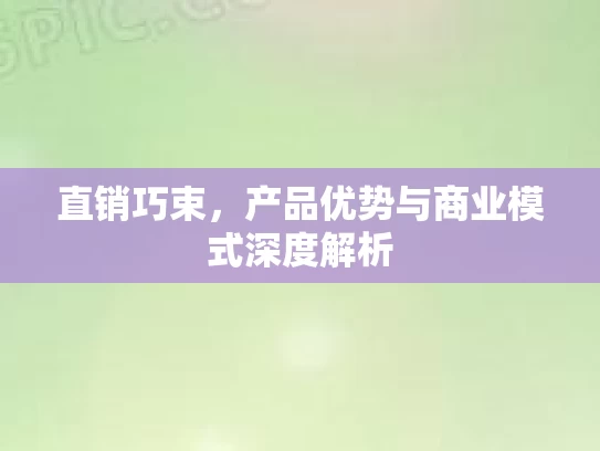 直销巧束，产品优势与商业模式深度解析