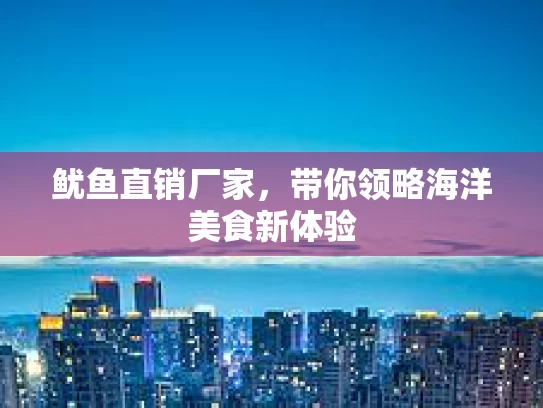 鱿鱼直销厂家，带你领略海洋美食新体验