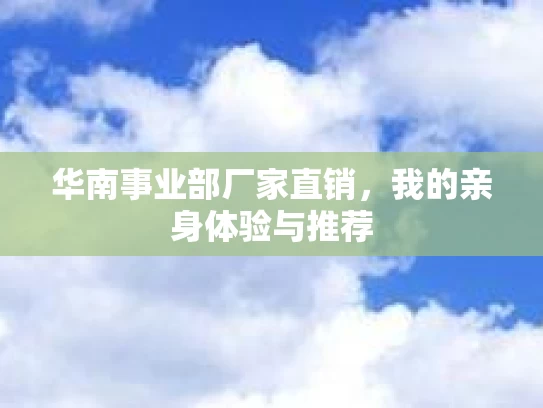 华南事业部厂家直销，我的亲身体验与推荐