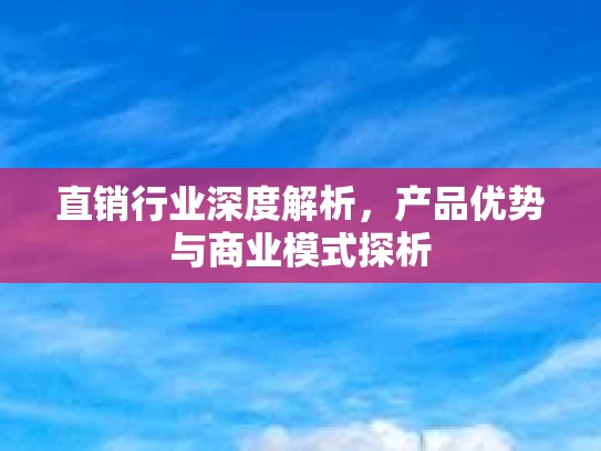 直销行业深度解析，产品优势与商业模式探析