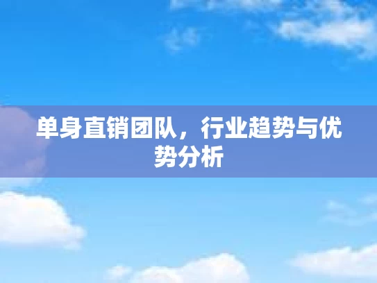 单身直销团队,行业趋势与优势分析 单身直销团队,行业趋势与优势分析