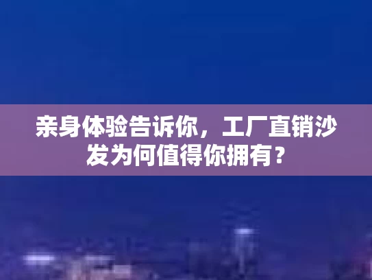 亲身体验告诉你，工厂直销沙发为何值得你拥有？
