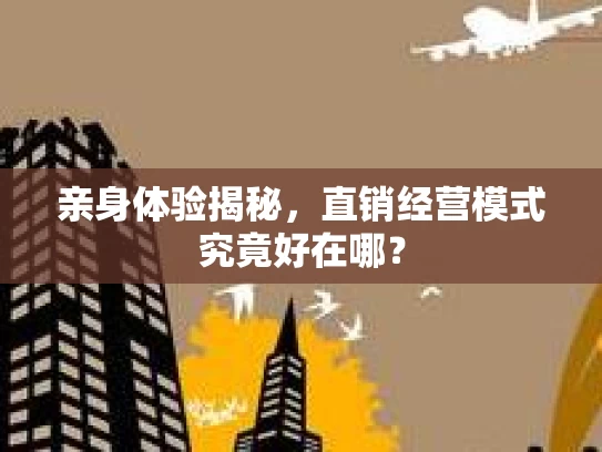 亲身体验揭秘,直销经营模式究竟好在哪? 亲身体验揭秘,直销经营模式究竟好在哪?