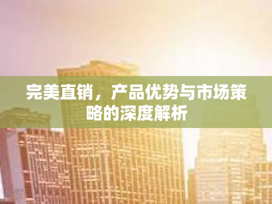 完美直销，产品优势与市场策略的深度解析