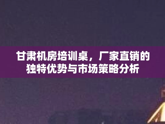 甘肃机房培训桌，厂家直销的独特优势与市场策略分析