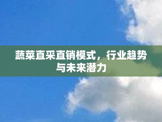 蔬菜直采直销模式，行业趋势与未来潜力