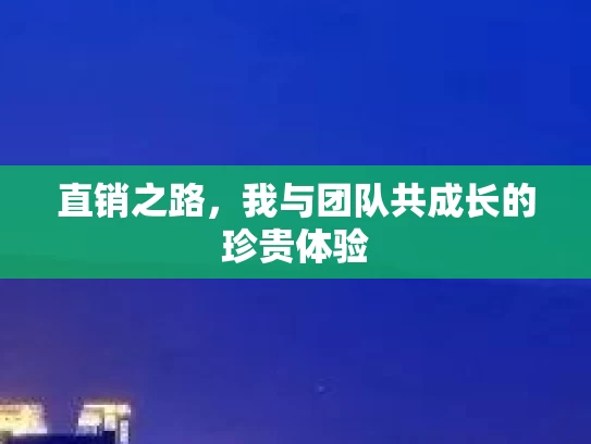 直销之路,我与团队共成长的珍贵体验 直销之路,我与团队共成长的珍贵体验
