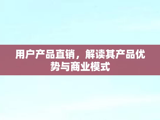 用户产品直销，解读其产品优势与商业模式