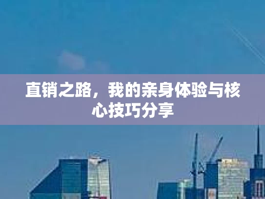 直销之路，我的亲身体验与核心技巧分享