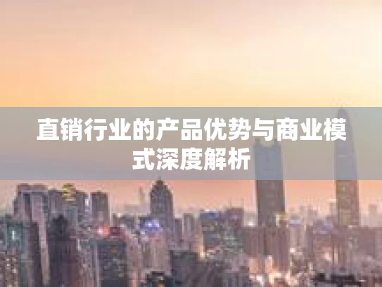 直销行业的产品优势与商业模式深度解析