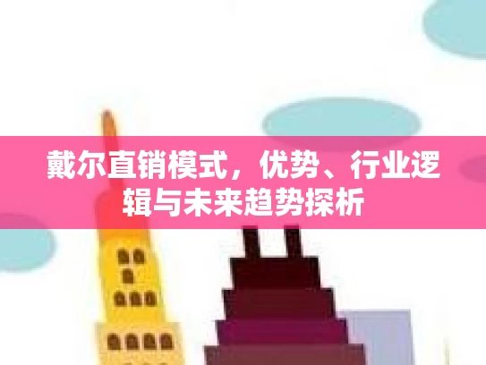 戴尔直销模式，优势、行业逻辑与未来趋势探析