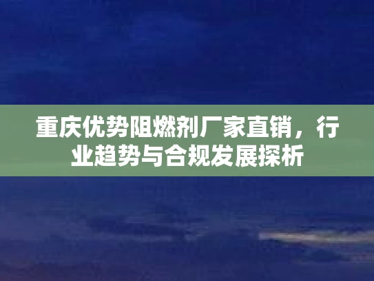 重庆优势阻燃剂厂家直销，行业趋势与合规发展探析